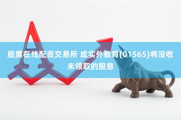 股票在线配资交易所 成实外教育(01565)将没收未领取的股息