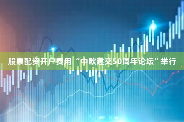 股票配资开户费用 “中欧建交50周年论坛”举行