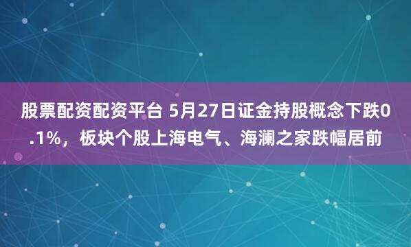 股票配资配资平台 5月27日证金持股概念下跌0.1%，板块个股上海电气、海澜之家跌幅居前