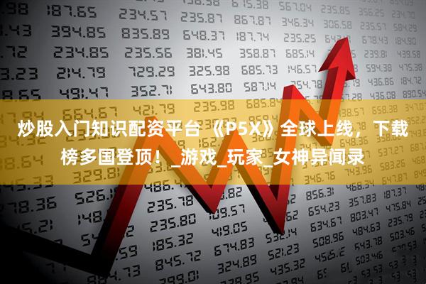 炒股入门知识配资平台 《P5X》全球上线，下载榜多国登顶！_游戏_玩家_女神异闻录