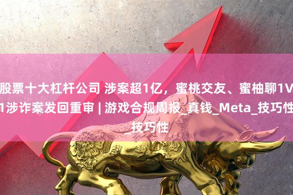股票十大杠杆公司 涉案超1亿，蜜桃交友、蜜柚聊1V1涉诈案发回重审 | 游戏合规周报_真钱_Meta_技巧性