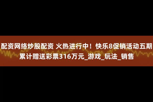 配资网络炒股配资 火热进行中！快乐8促销活动五期累计赠送彩票316万元_游戏_玩法_销售