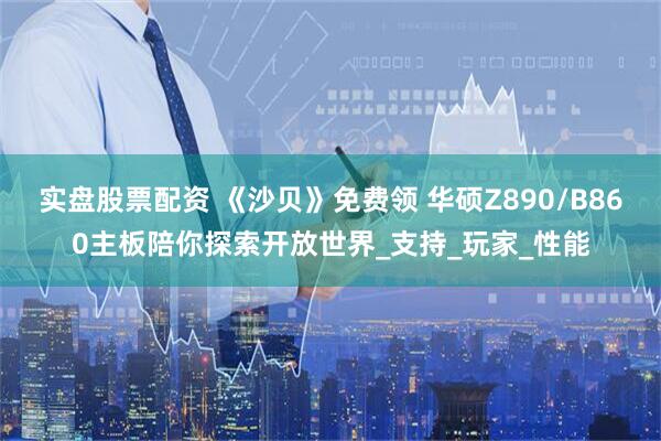 实盘股票配资 《沙贝》免费领 华硕Z890/B860主板陪你探索开放世界_支持_玩家_性能