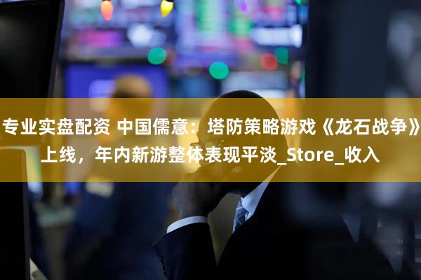 专业实盘配资 中国儒意：塔防策略游戏《龙石战争》上线，年内新游整体表现平淡_Store_收入