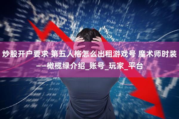 炒股开户要求 第五人格怎么出租游戏号 魔术师时装——橄榄绿介绍_账号_玩家_平台