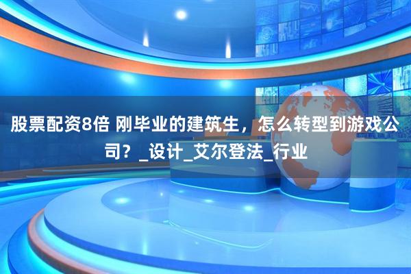 股票配资8倍 刚毕业的建筑生，怎么转型到游戏公司？_设计_艾尔登法_行业