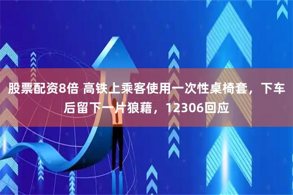 股票配资8倍 高铁上乘客使用一次性桌椅套，下车后留下一片狼藉，12306回应