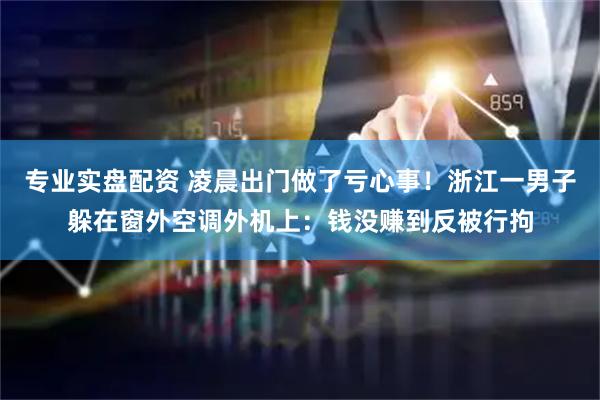专业实盘配资 凌晨出门做了亏心事！浙江一男子躲在窗外空调外机上：钱没赚到反被行拘