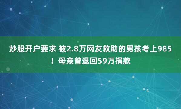 炒股开户要求 被2.8万网友救助的男孩考上985！母亲曾退回59万捐款