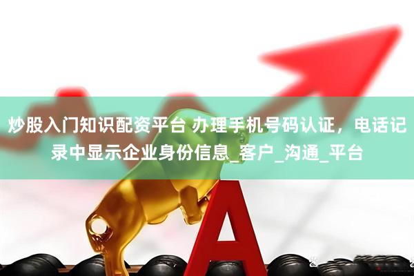 炒股入门知识配资平台 办理手机号码认证，电话记录中显示企业身份信息_客户_沟通_平台