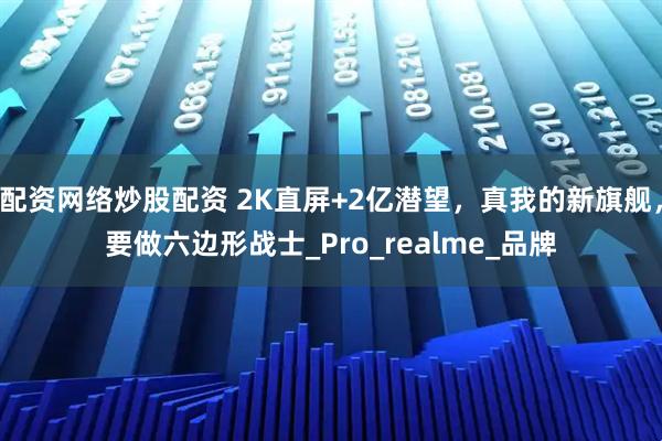 配资网络炒股配资 2K直屏+2亿潜望，真我的新旗舰，要做六边形战士_Pro_realme_品牌