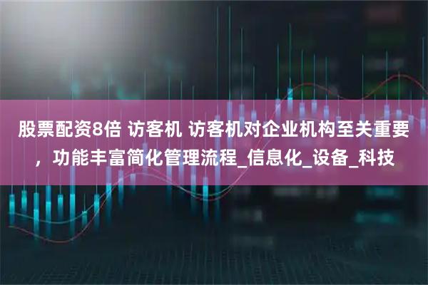 股票配资8倍 访客机 访客机对企业机构至关重要，功能丰富简化管理流程_信息化_设备_科技