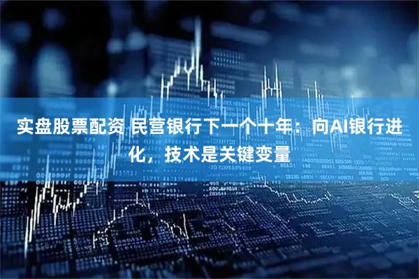 实盘股票配资 民营银行下一个十年：向AI银行进化，技术是关键变量