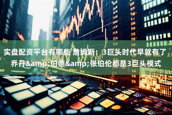 实盘配资平台有哪些 詹姆斯：3巨头时代早就有了 乔丹&伯德&张伯伦都是3巨头模式