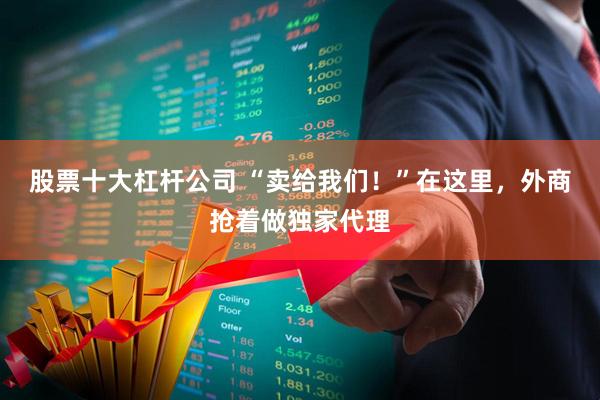 股票十大杠杆公司 “卖给我们！”在这里，外商抢着做独家代理