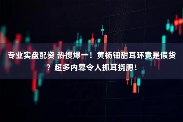 专业实盘配资 热搜爆一！黄杨钿甜耳环竟是假货？超多内幕令人抓耳挠腮！