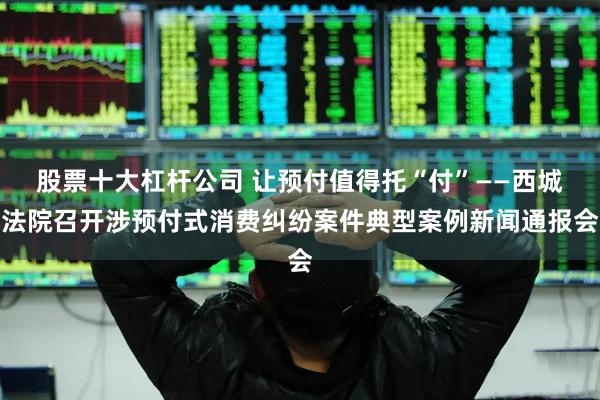 股票十大杠杆公司 让预付值得托“付”——西城法院召开涉预付式消费纠纷案件典型案例新闻通报会