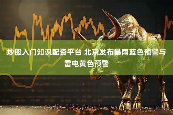 炒股入门知识配资平台 北京发布暴雨蓝色预警与雷电黄色预警