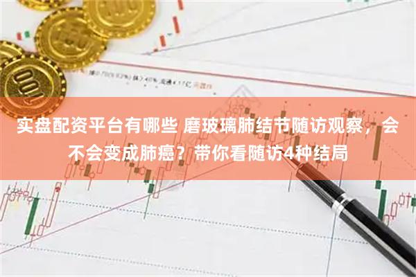实盘配资平台有哪些 磨玻璃肺结节随访观察，会不会变成肺癌？带你看随访4种结局