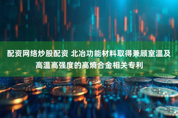 配资网络炒股配资 北冶功能材料取得兼顾室温及高温高强度的高熵合金相关专利