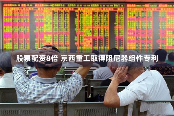 股票配资8倍 京西重工取得阻尼器组件专利