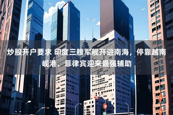 炒股开户要求 印度三艘军舰开进南海，停靠越南岘港，菲律宾迎来最强辅助