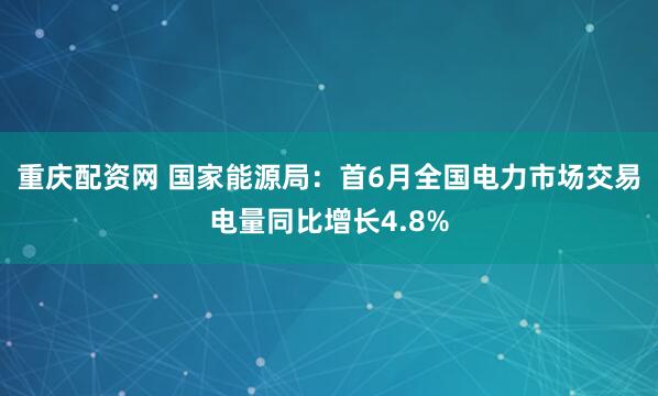 重庆配资网 国家能源局：首6月全国电力市场交易电量同比增长4.8%