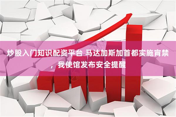炒股入门知识配资平台 马达加斯加首都实施宵禁，我使馆发布安全提醒