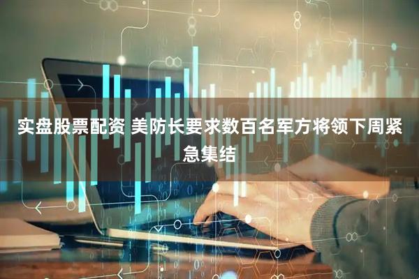 实盘股票配资 美防长要求数百名军方将领下周紧急集结
