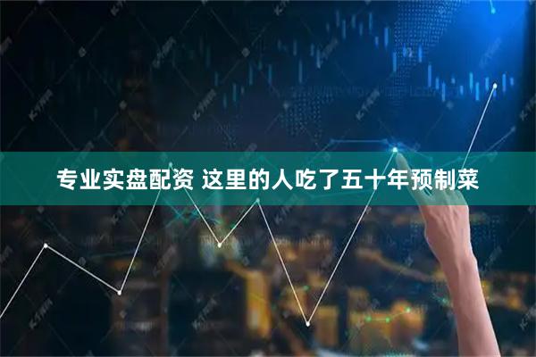 专业实盘配资 这里的人吃了五十年预制菜