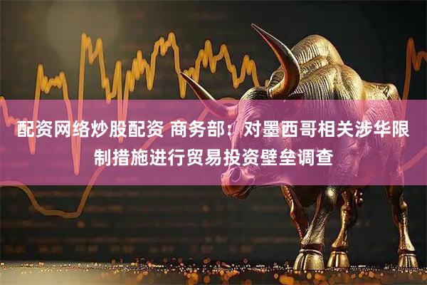 配资网络炒股配资 商务部：对墨西哥相关涉华限制措施进行贸易投资壁垒调查