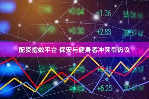 配资指数平台 保安与健身者冲突引热议