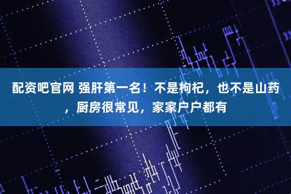 配资吧官网 强肝第一名！不是枸杞，也不是山药，厨房很常见，家家户户都有