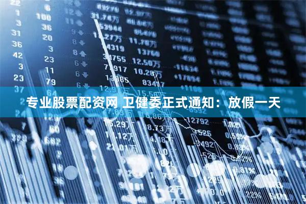 专业股票配资网 卫健委正式通知：放假一天