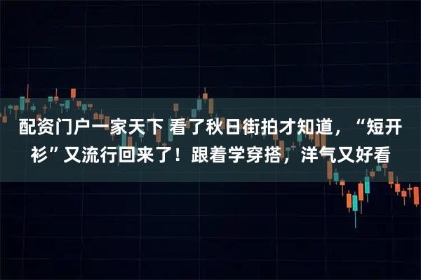 配资门户一家天下 看了秋日街拍才知道，“短开衫”又流行回来了！跟着学穿搭，洋气又好看